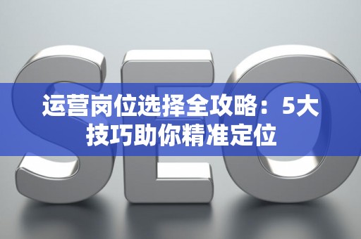运营岗位选择全攻略：5大技巧助你精准定位