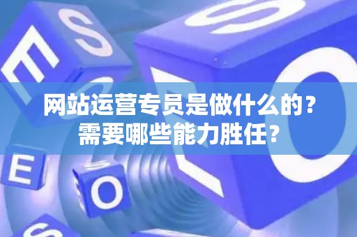 网站运营专员是做什么的？需要哪些能力胜任？