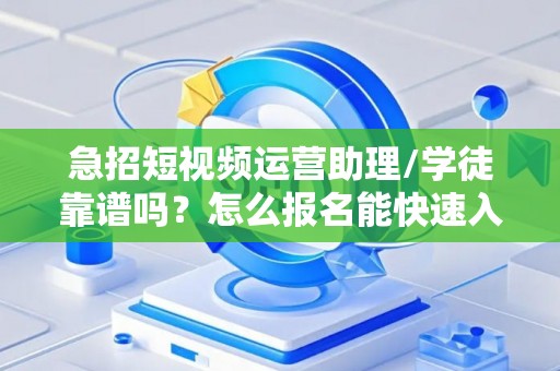 急招短视频运营助理/学徒靠谱吗？怎么报名能快速入职？