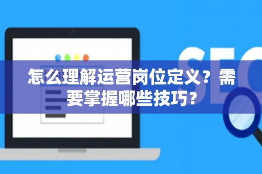 怎么理解运营岗位定义？需要掌握哪些技巧？