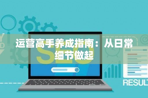 运营高手养成指南：从日常细节做起